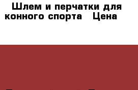 Шлем и перчатки для конного спорта › Цена ­ 3 500 - Пермский край, Пермь г. Спортивные и туристические товары » Другое   . Пермский край,Пермь г.